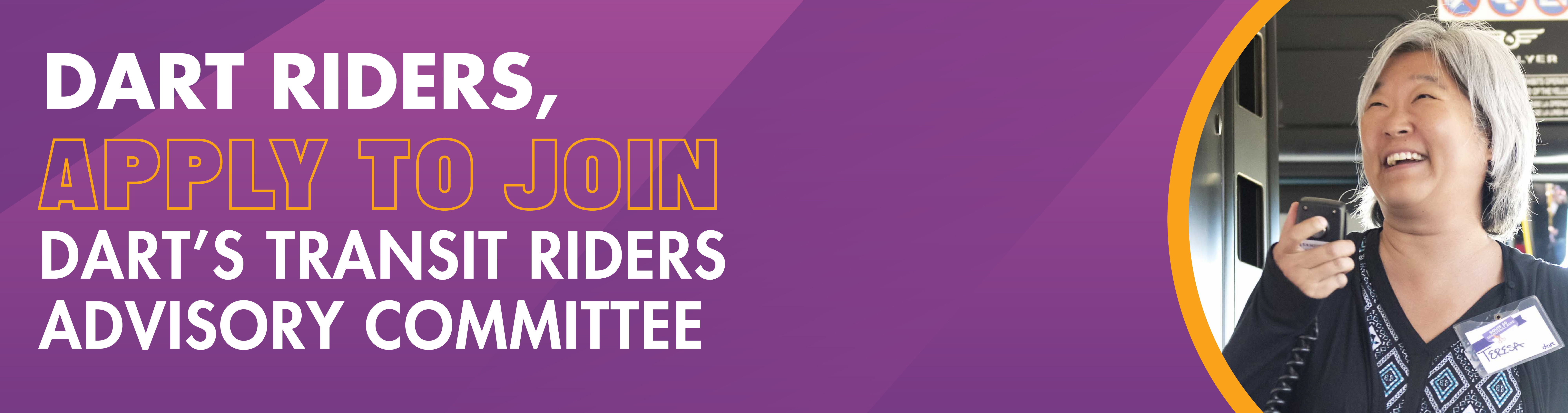 DART Riders, Apply to join DART's Transit Riders Advisory Committee.