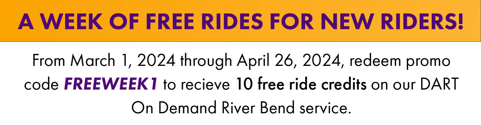 Graphic saying that from March 1, 2024 through April 26, 2024 you can recieve 10 free ride credits on the DART On Demand River Bend service when you use promotional code FREE WEEK and the number one.